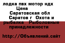 лодка пвх мотор ндх 2 › Цена ­ 28 000 - Саратовская обл., Саратов г. Охота и рыбалка » Рыболовные принадлежности   